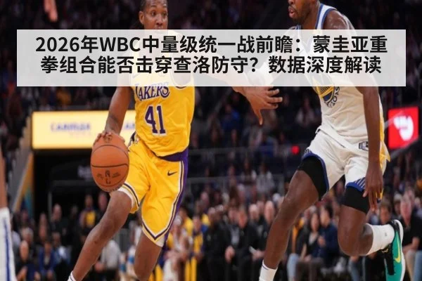 2026年WBC中量级统一战前瞻：蒙圭亚重拳组合能否击穿查洛防守？数据深度解读