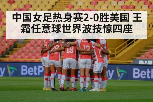 中国女足热身赛2-0胜美国 王霜任意球世界波技惊四座