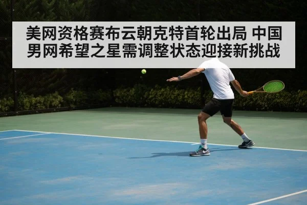 美网资格赛布云朝克特首轮出局 中国男网希望之星需调整状态迎接新挑战