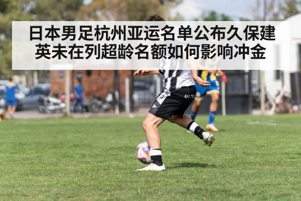 日本男足杭州亚运名单公布久保建英未在列超龄名额如何影响冲金