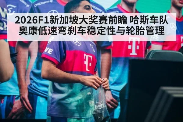 2026F1新加坡大奖赛前瞻 哈斯车队奥康低速弯刹车稳定性与轮胎管理